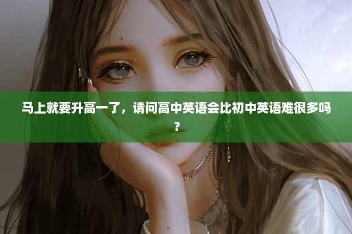 马上就要升高一了，请问高中英语会比初中英语难很多吗？