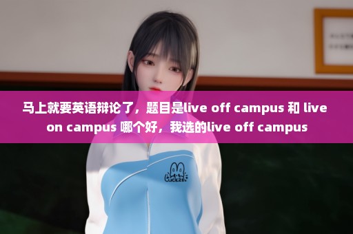马上就要英语辩论了，题目是live off campus 和 live on campus 哪个好，我选的live off campus