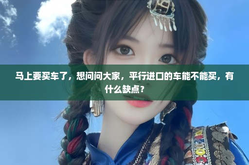 马上要买车了，想问问大家，平行进口的车能不能买，有什么缺点？