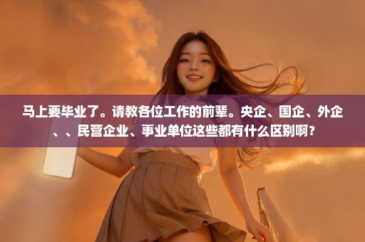 马上要毕业了。请教各位工作的前辈。央企、国企、外企、、民营企业、事业单位这些都有什么区别啊？