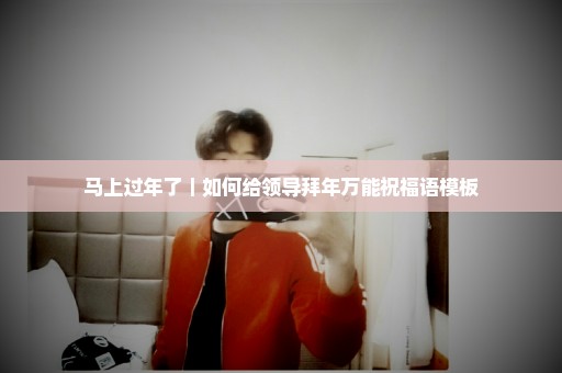 马上过年了｜如何给领导拜年万能祝福语模板