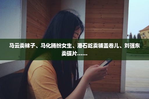 马云卖袜子、马化腾扮女生、潘石屹卖铺盖卷儿、刘强东卖碟片......