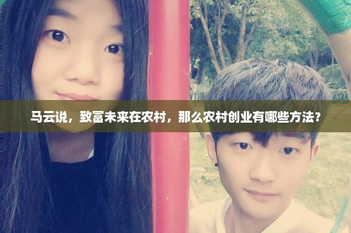 马云说，致富未来在农村，那么农村创业有哪些方法？