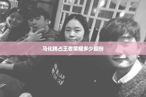 马化腾占王者荣耀多少股份