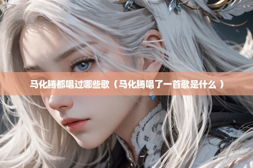 马化腾都唱过哪些歌（马化腾唱了一首歌是什么 ）