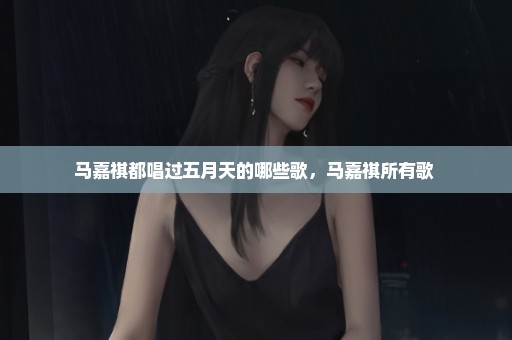 马嘉祺都唱过五月天的哪些歌，马嘉祺所有歌 