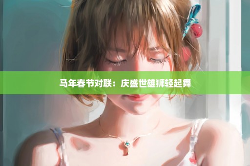 马年春节对联：庆盛世雄狮轻起舞