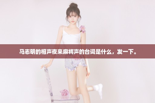 马志明的相声夜来麻将声的台词是什么，发一下。