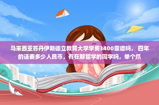 马来西亚苏丹伊斯德立教育大学学费3400靠谱吗， 四年的话要多少人民币，有在那留学的同学吗，举个爪
