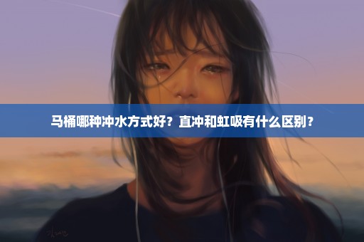 马桶哪种冲水方式好？直冲和虹吸有什么区别？