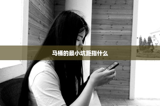 马桶的最小坑距指什么