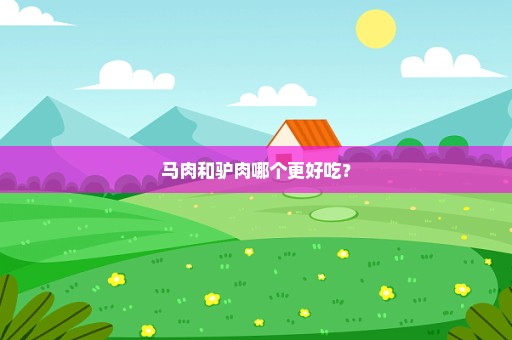 马肉和驴肉哪个更好吃？