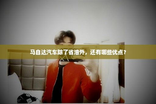 马自达汽车除了省油外，还有哪些优点？