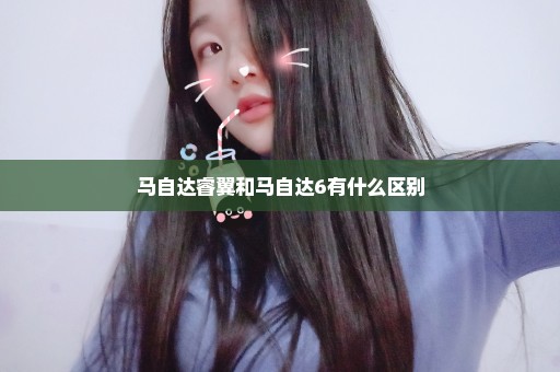 马自达睿翼和马自达6有什么区别