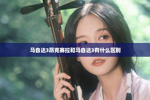 马自达3昂克赛拉和马自达3有什么区别