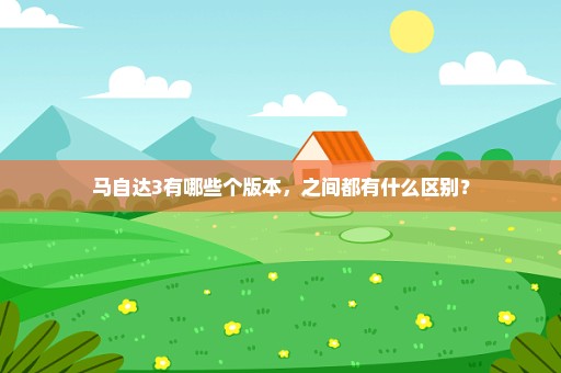 马自达3有哪些个版本，之间都有什么区别？