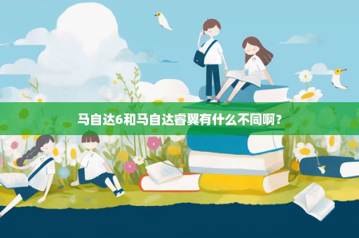 马自达6和马自达睿翼有什么不同啊？
