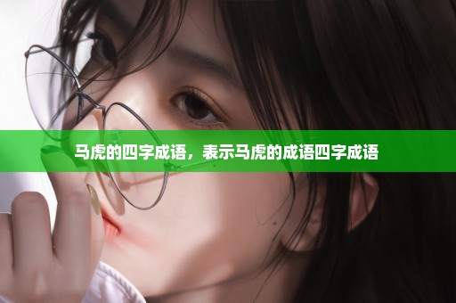 马虎的四字成语，表示马虎的成语四字成语 