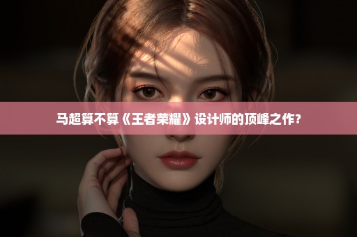 马超算不算《王者荣耀》设计师的顶峰之作？