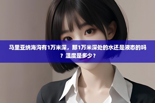 马里亚纳海沟有1万米深，那1万米深处的水还是液态的吗？温度是多少？