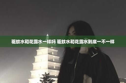 驱蚊水和花露水一样吗 驱蚊水和花露水到底一不一样