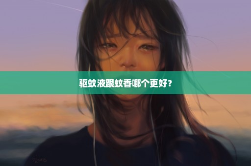 驱蚊液跟蚊香哪个更好？