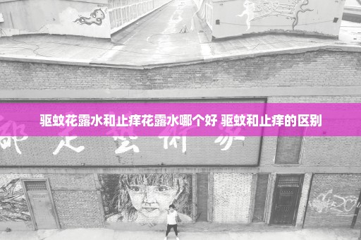 驱蚊花露水和止痒花露水哪个好 驱蚊和止痒的区别