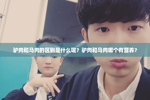 驴肉和马肉的区别是什么呢？驴肉和马肉哪个有营养？