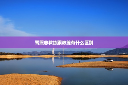 驾照总教练跟教练有什么区别