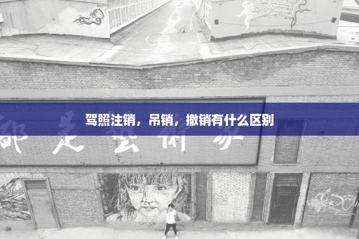 驾照注销，吊销，撤销有什么区别