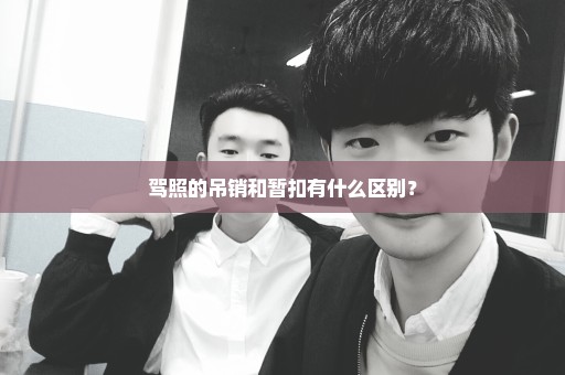 驾照的吊销和暂扣有什么区别？