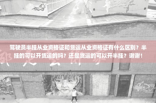 驾驶员半挂从业资格证和货运从业资格证有什么区别？半挂的可以开货运的吗？还是货运的可以开半挂？谢谢！