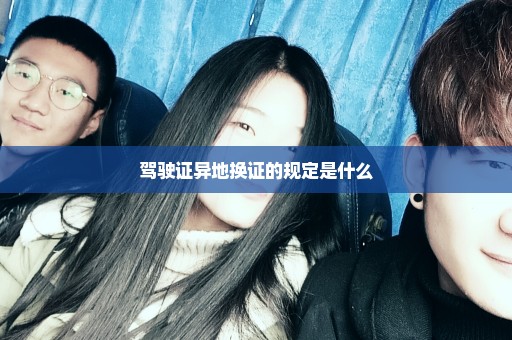 驾驶证异地换证的规定是什么