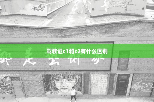 驾驶证c1和c2有什么区别