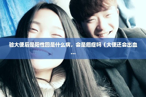 验大便后是阳性回是什么病，会是癌症吗（大便还会出血...