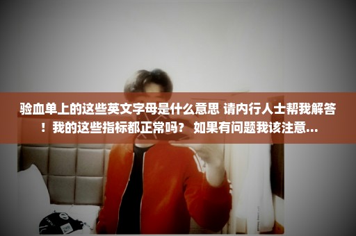 验血单上的这些英文字母是什么意思 请内行人士帮我解答！我的这些指标都正常吗？ 如果有问题我该注意...
