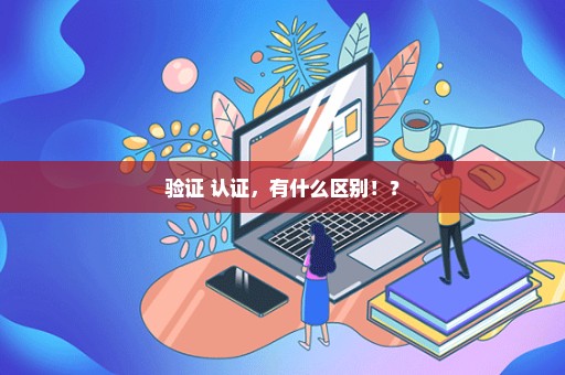 验证 认证，有什么区别！？