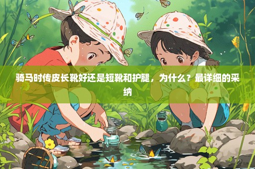 骑马时传皮长靴好还是短靴和护腿，为什么？最详细的采纳