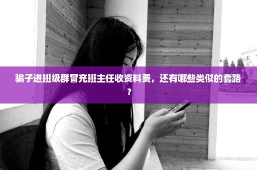 骗子进班级群冒充班主任收资料费，还有哪些类似的套路？