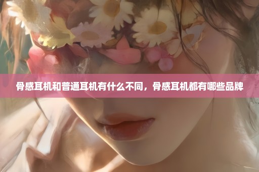 骨感耳机和普通耳机有什么不同，骨感耳机都有哪些品牌