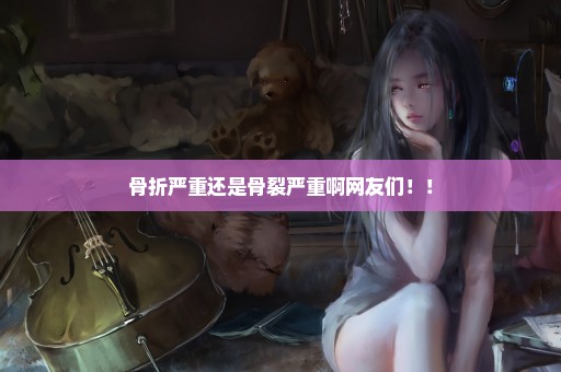 骨折严重还是骨裂严重啊网友们！！