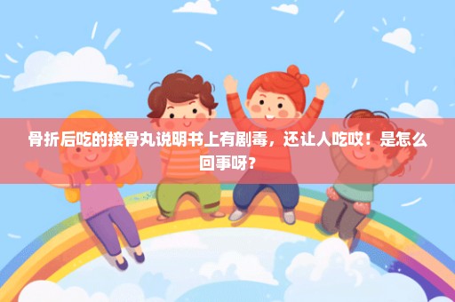 骨折后吃的接骨丸说明书上有剧毒，还让人吃哎！是怎么回事呀？