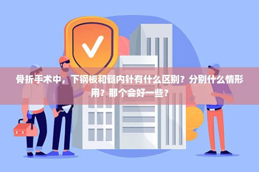 骨折手术中，下钢板和髓内针有什么区别？分别什么情形用？那个会好一些？