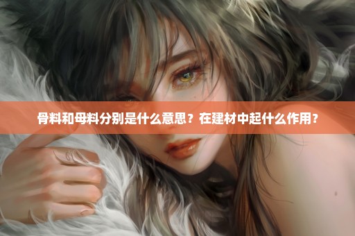 骨料和母料分别是什么意思？在建材中起什么作用？