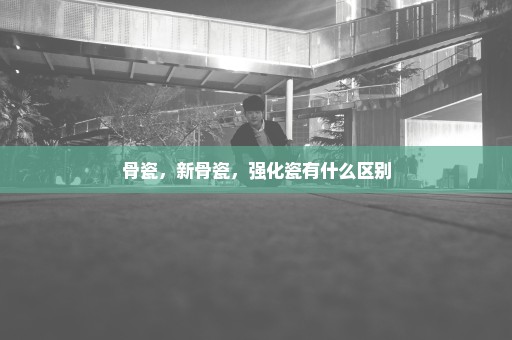 骨瓷，新骨瓷，强化瓷有什么区别