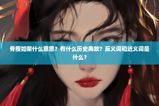 骨瘦如柴什么意思？有什么历史典故？反义词和近义词是什么？