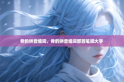 骨的拼音组词，骨的拼音组词部首笔顺大字 