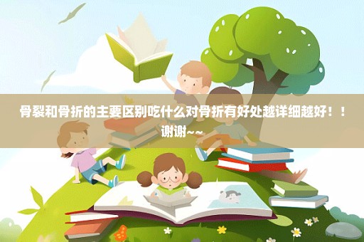 骨裂和骨折的主要区别吃什么对骨折有好处越详细越好！！谢谢~~