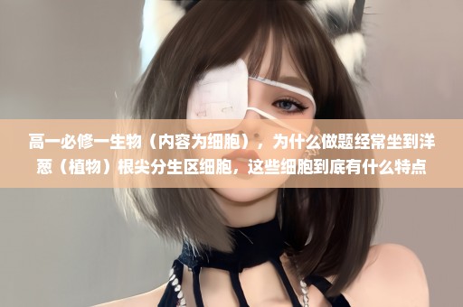 高一必修一生物（内容为细胞），为什么做题经常坐到洋葱（植物）根尖分生区细胞，这些细胞到底有什么特点