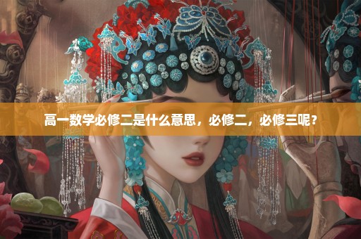 高一数学必修二是什么意思，必修二，必修三呢？